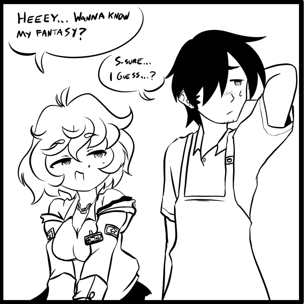 COZY: “Heeey… Wanna know my fantasy?”
GUY: “S-sure… I guess..?”